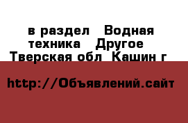  в раздел : Водная техника » Другое . Тверская обл.,Кашин г.